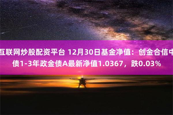 互联网炒股配资平台 12月30日基金净值：创金合信中债1-3年政金债A最新净值1.0367，跌0.03%