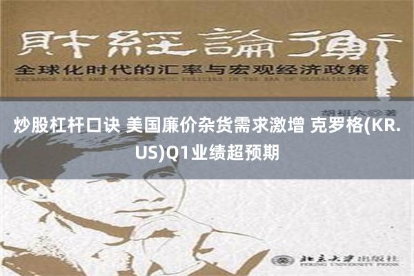 炒股杠杆口诀 美国廉价杂货需求激增 克罗格(KR.US)Q1业绩超预期