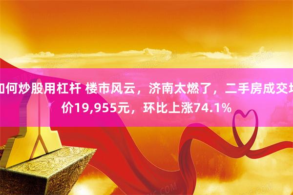 如何炒股用杠杆 楼市风云，济南太燃了，二手房成交均价19,955元，环比上涨74.1%