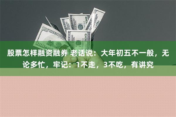 股票怎样融资融券 老话说：大年初五不一般，无论多忙，牢记：1不走，3不吃，有讲究