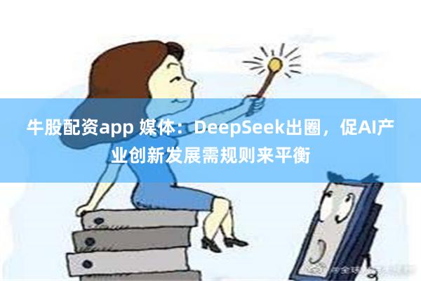 牛股配资app 媒体：DeepSeek出圈，促AI产业创新发展需规则来平衡