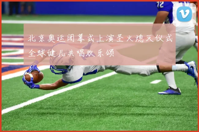 北京奥运闭幕式上演圣火熄灭仪式全球健儿共唱欢乐颂