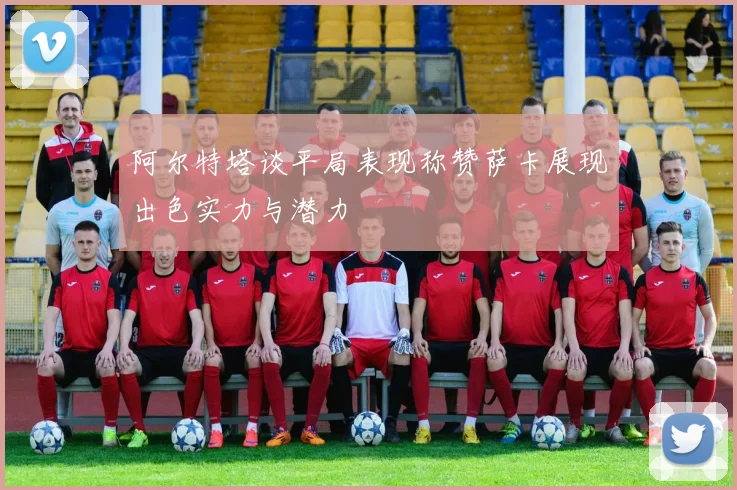 阿尔特塔谈平局表现称赞萨卡展现出色实力与潜力