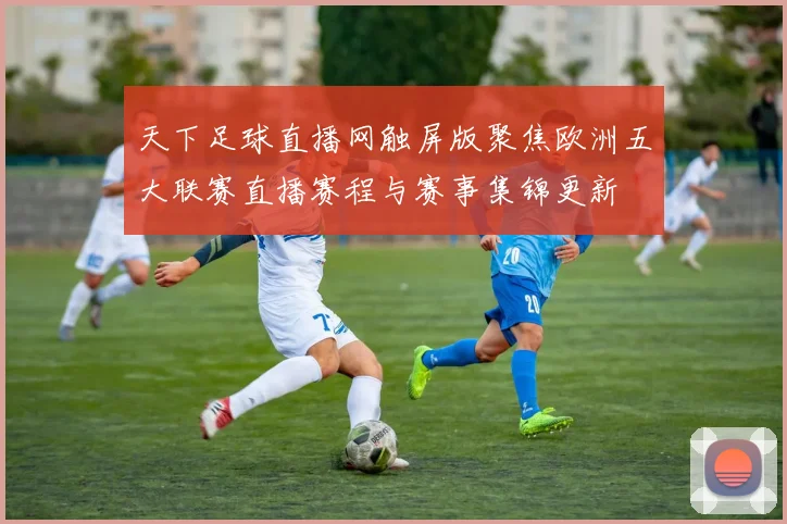 天下足球直播网触屏版聚焦欧洲五大联赛直播赛程与赛事集锦更新