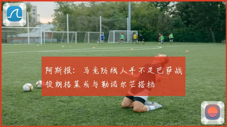 阿斯报：马竞防线人手不足巴萨战役朗格莱或与勒诺尔芒搭档