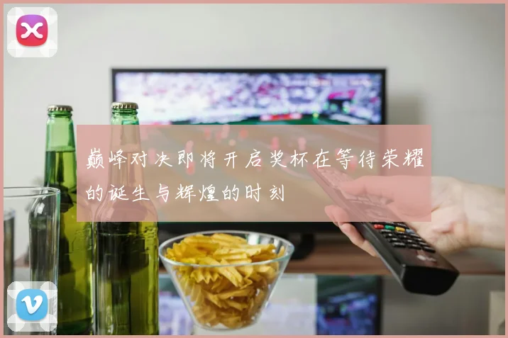 巅峰对决即将开启奖杯在等待荣耀的诞生与辉煌的时刻