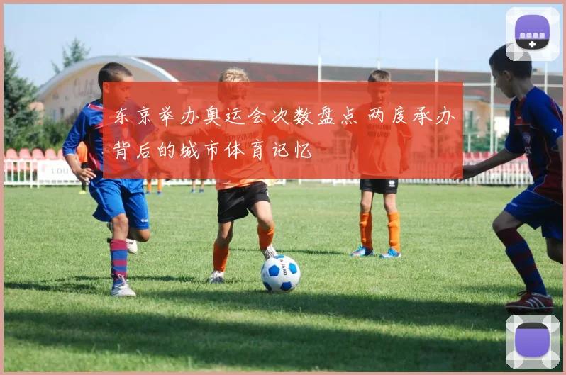 东京举办奥运会次数盘点 两度承办背后的城市体育记忆